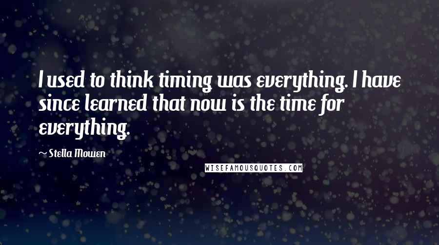 Stella Mowen Quotes: I used to think timing was everything. I have since learned that now is the time for everything.