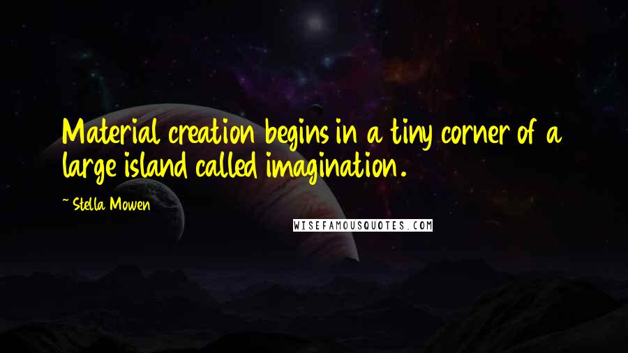 Stella Mowen Quotes: Material creation begins in a tiny corner of a large island called imagination.