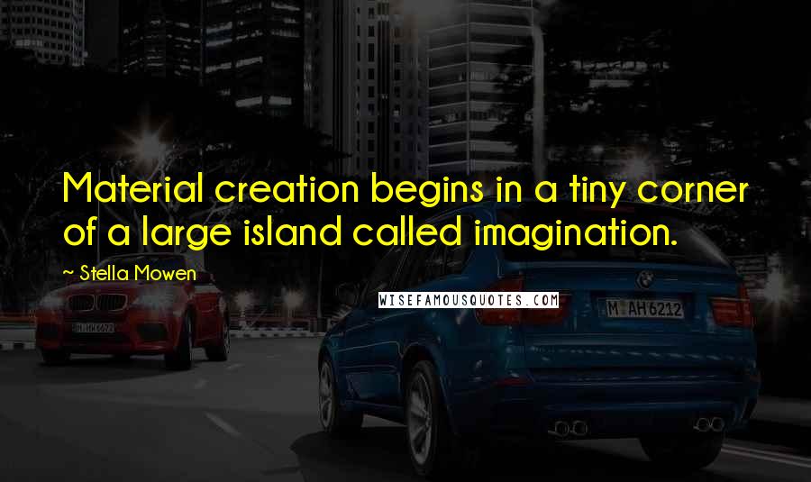 Stella Mowen Quotes: Material creation begins in a tiny corner of a large island called imagination.