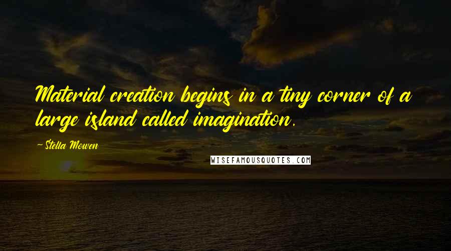 Stella Mowen Quotes: Material creation begins in a tiny corner of a large island called imagination.