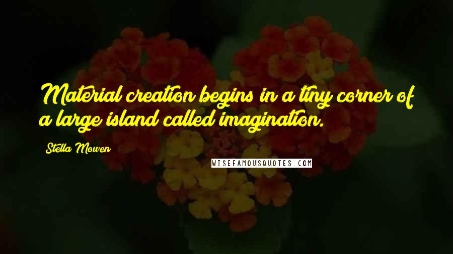 Stella Mowen Quotes: Material creation begins in a tiny corner of a large island called imagination.