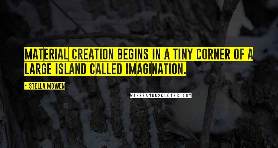 Stella Mowen Quotes: Material creation begins in a tiny corner of a large island called imagination.