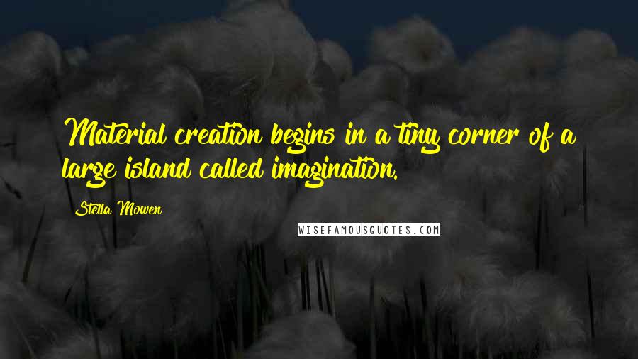 Stella Mowen Quotes: Material creation begins in a tiny corner of a large island called imagination.