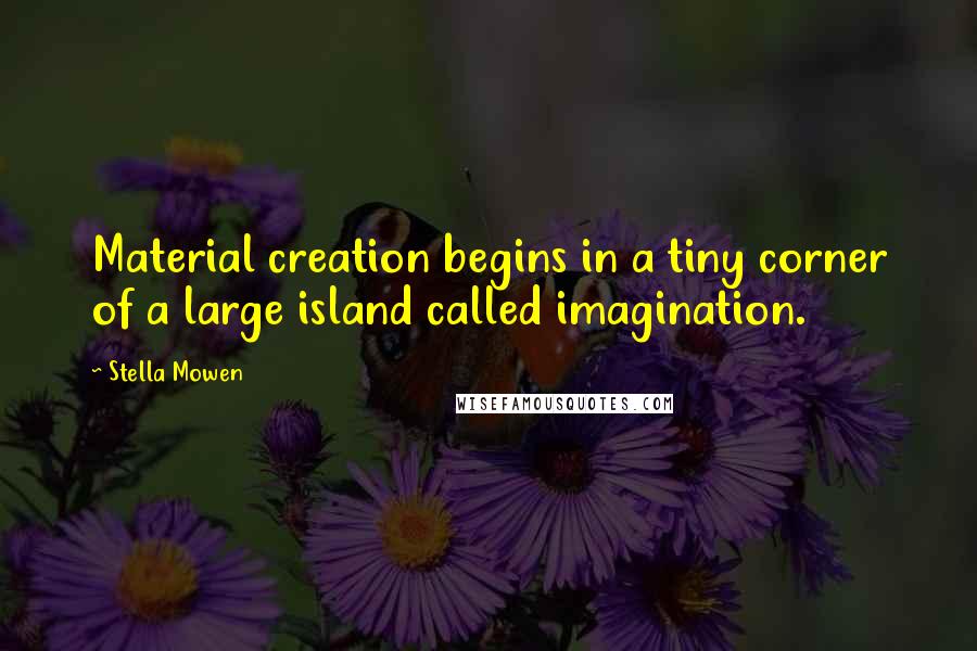 Stella Mowen Quotes: Material creation begins in a tiny corner of a large island called imagination.