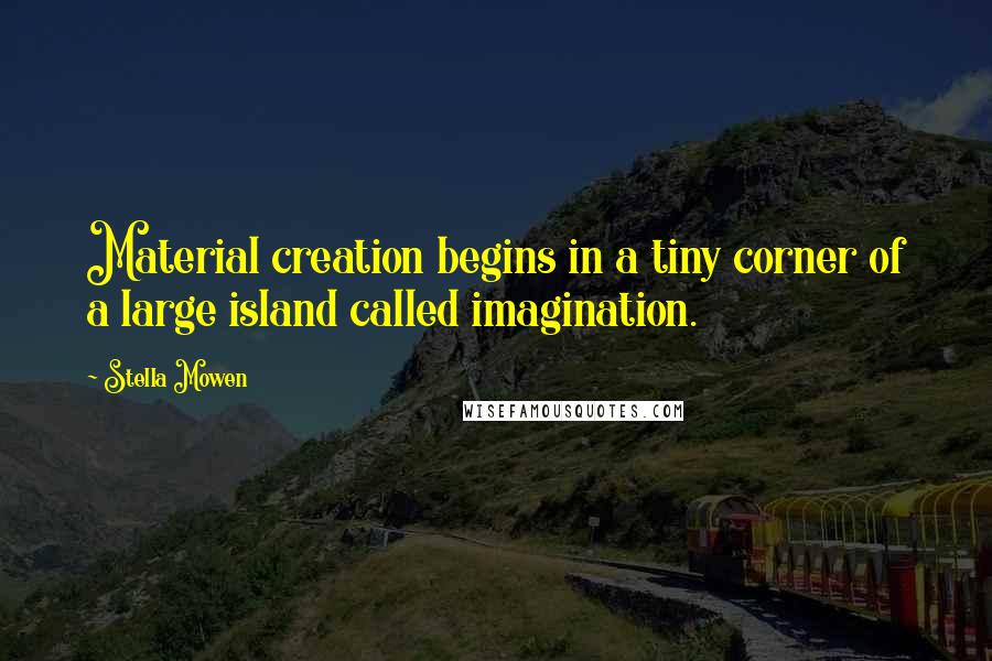 Stella Mowen Quotes: Material creation begins in a tiny corner of a large island called imagination.