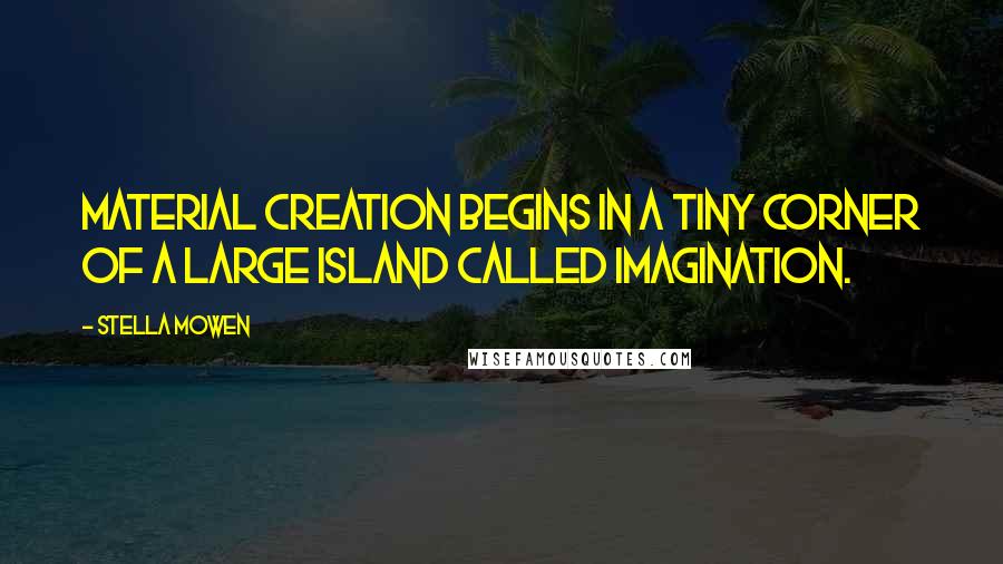 Stella Mowen Quotes: Material creation begins in a tiny corner of a large island called imagination.