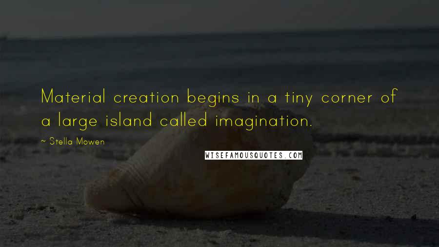 Stella Mowen Quotes: Material creation begins in a tiny corner of a large island called imagination.