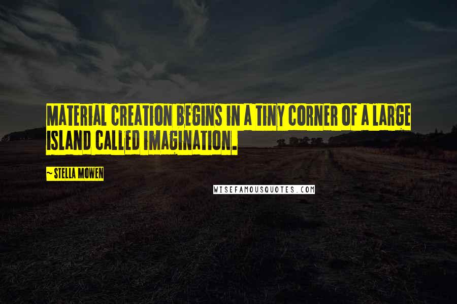 Stella Mowen Quotes: Material creation begins in a tiny corner of a large island called imagination.