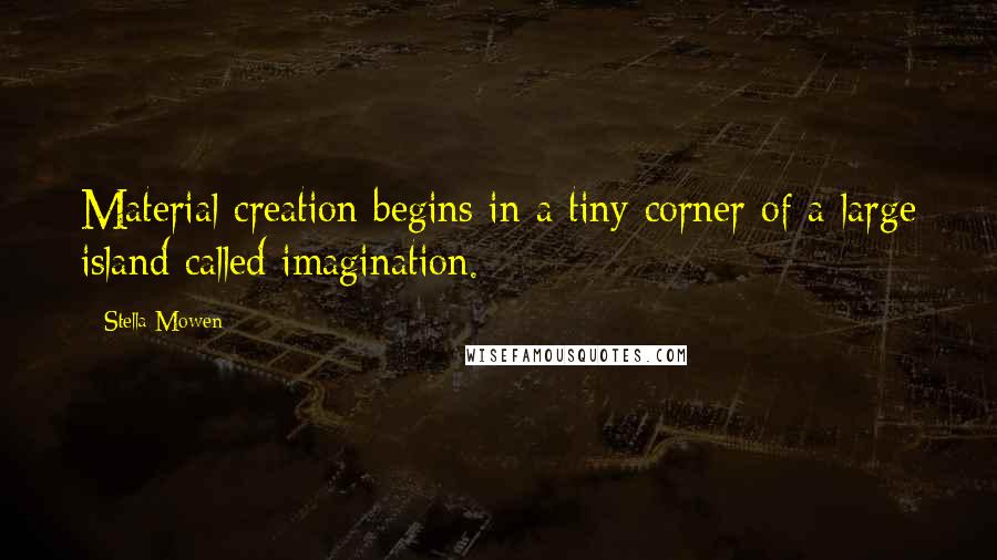 Stella Mowen Quotes: Material creation begins in a tiny corner of a large island called imagination.