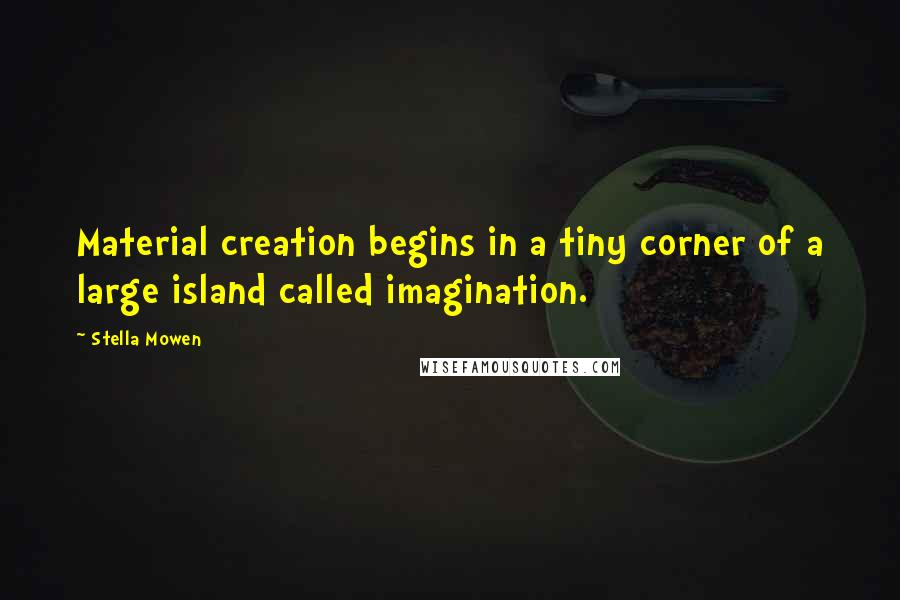 Stella Mowen Quotes: Material creation begins in a tiny corner of a large island called imagination.