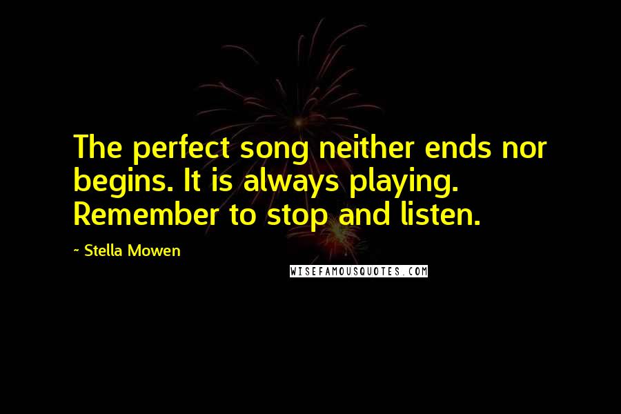 Stella Mowen Quotes: The perfect song neither ends nor begins. It is always playing. Remember to stop and listen.