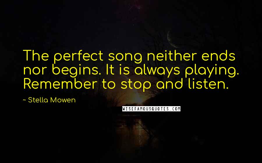 Stella Mowen Quotes: The perfect song neither ends nor begins. It is always playing. Remember to stop and listen.