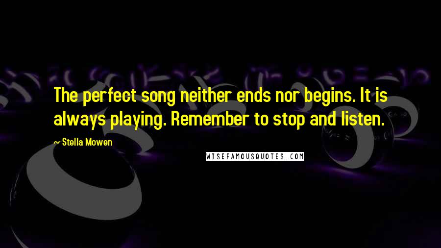 Stella Mowen Quotes: The perfect song neither ends nor begins. It is always playing. Remember to stop and listen.