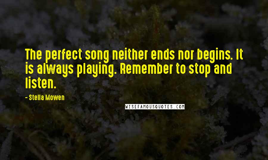 Stella Mowen Quotes: The perfect song neither ends nor begins. It is always playing. Remember to stop and listen.