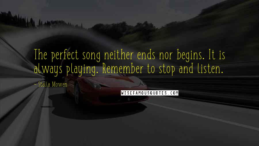 Stella Mowen Quotes: The perfect song neither ends nor begins. It is always playing. Remember to stop and listen.