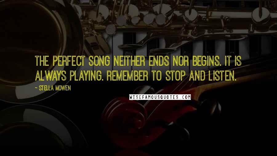Stella Mowen Quotes: The perfect song neither ends nor begins. It is always playing. Remember to stop and listen.