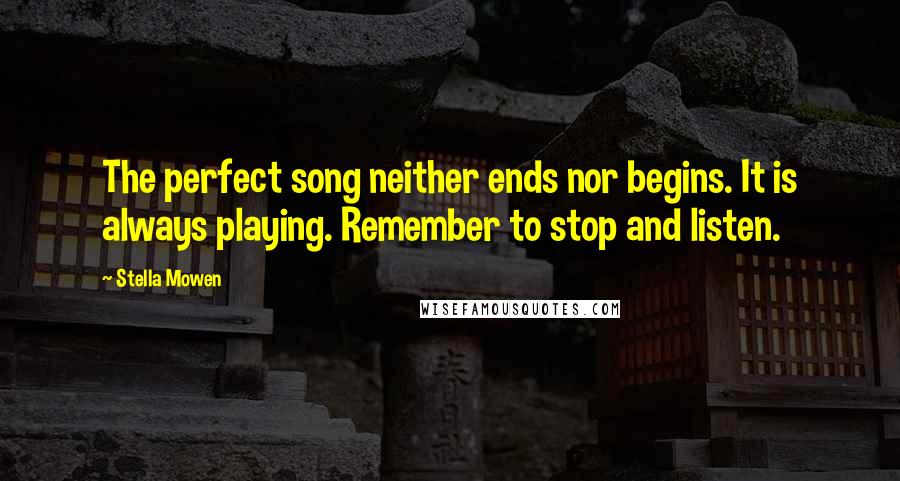 Stella Mowen Quotes: The perfect song neither ends nor begins. It is always playing. Remember to stop and listen.