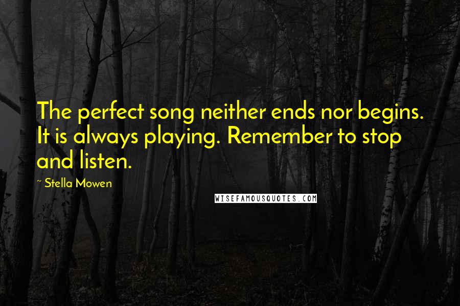 Stella Mowen Quotes: The perfect song neither ends nor begins. It is always playing. Remember to stop and listen.