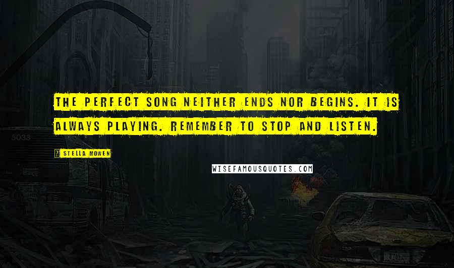 Stella Mowen Quotes: The perfect song neither ends nor begins. It is always playing. Remember to stop and listen.