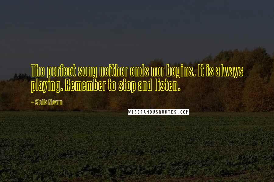 Stella Mowen Quotes: The perfect song neither ends nor begins. It is always playing. Remember to stop and listen.