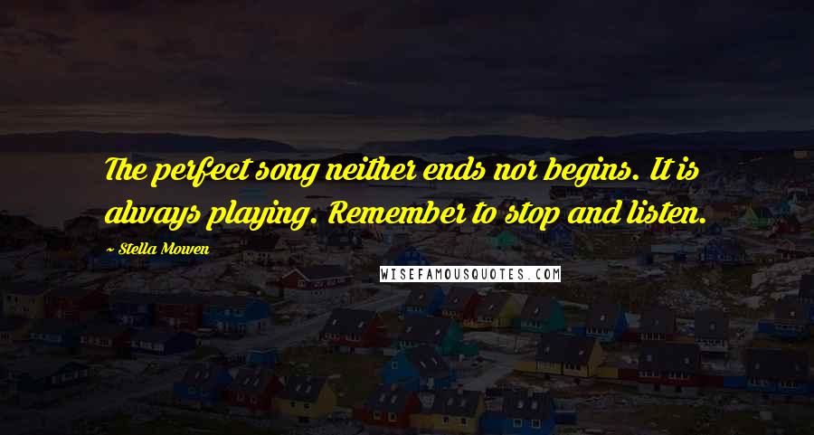 Stella Mowen Quotes: The perfect song neither ends nor begins. It is always playing. Remember to stop and listen.