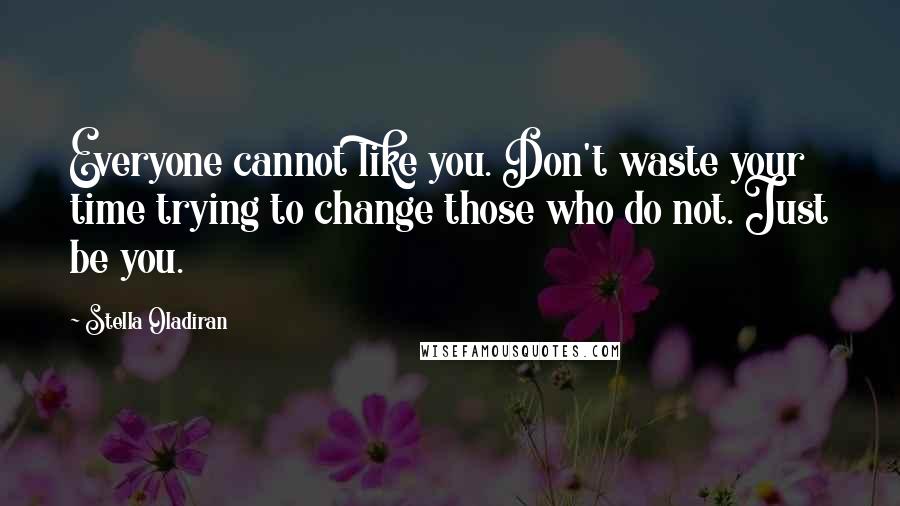 Stella Oladiran Quotes: Everyone cannot like you. Don't waste your time trying to change those who do not. Just be you.