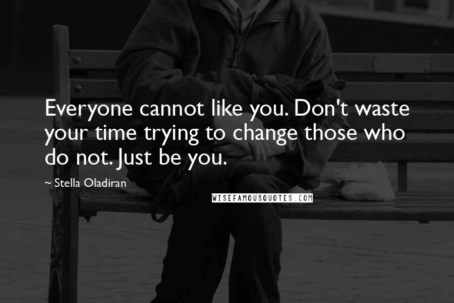 Stella Oladiran Quotes: Everyone cannot like you. Don't waste your time trying to change those who do not. Just be you.