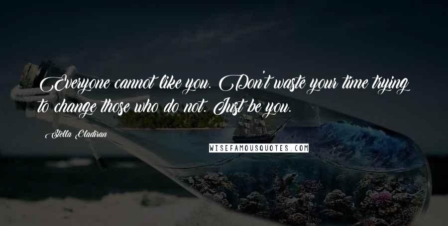 Stella Oladiran Quotes: Everyone cannot like you. Don't waste your time trying to change those who do not. Just be you.