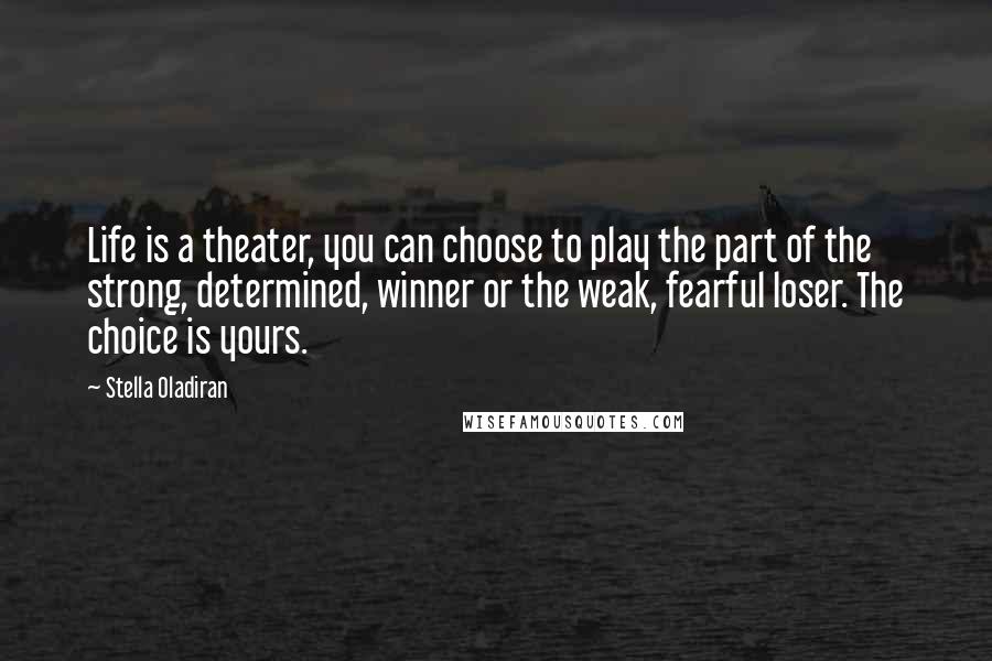 Stella Oladiran Quotes: Life is a theater, you can choose to play the part of the strong, determined, winner or the weak, fearful loser. The choice is yours.