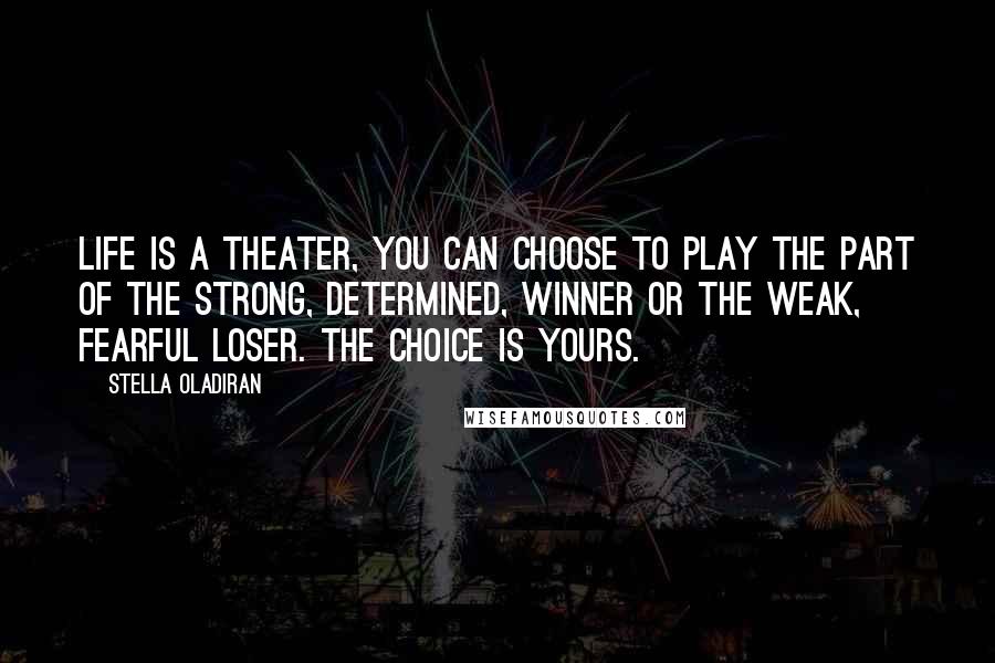 Stella Oladiran Quotes: Life is a theater, you can choose to play the part of the strong, determined, winner or the weak, fearful loser. The choice is yours.
