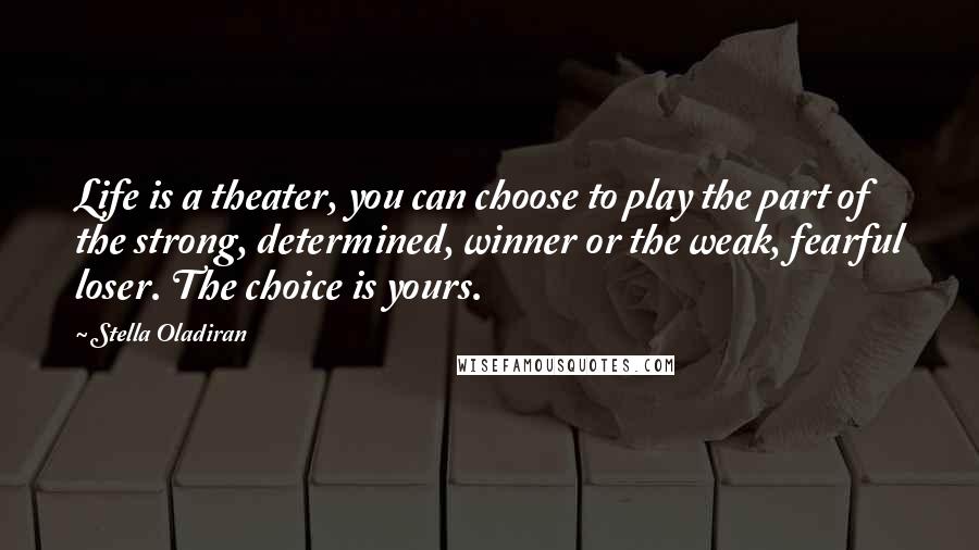 Stella Oladiran Quotes: Life is a theater, you can choose to play the part of the strong, determined, winner or the weak, fearful loser. The choice is yours.