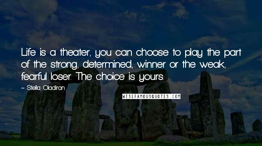 Stella Oladiran Quotes: Life is a theater, you can choose to play the part of the strong, determined, winner or the weak, fearful loser. The choice is yours.