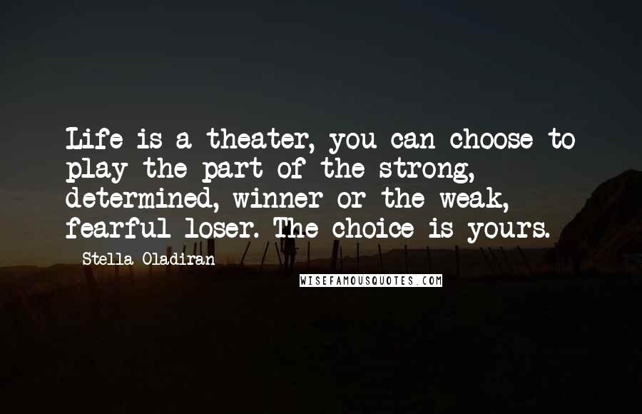 Stella Oladiran Quotes: Life is a theater, you can choose to play the part of the strong, determined, winner or the weak, fearful loser. The choice is yours.