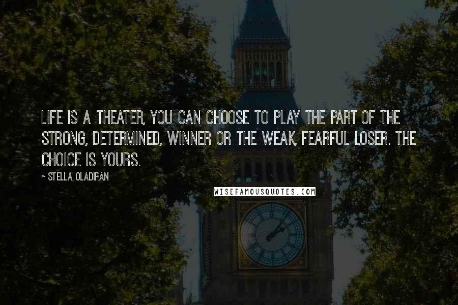 Stella Oladiran Quotes: Life is a theater, you can choose to play the part of the strong, determined, winner or the weak, fearful loser. The choice is yours.