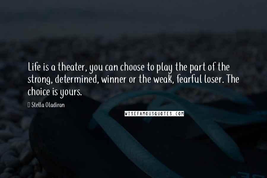 Stella Oladiran Quotes: Life is a theater, you can choose to play the part of the strong, determined, winner or the weak, fearful loser. The choice is yours.