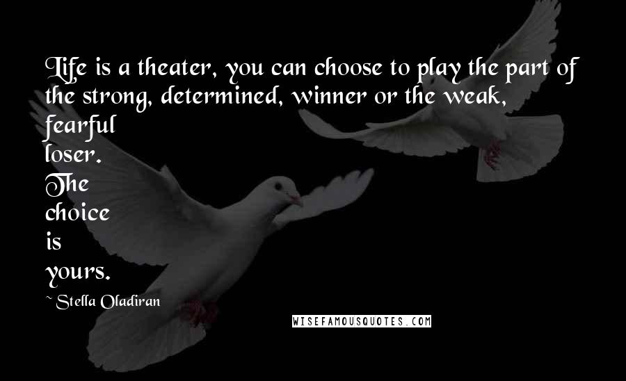 Stella Oladiran Quotes: Life is a theater, you can choose to play the part of the strong, determined, winner or the weak, fearful loser. The choice is yours.