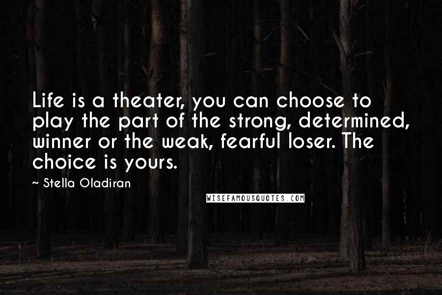 Stella Oladiran Quotes: Life is a theater, you can choose to play the part of the strong, determined, winner or the weak, fearful loser. The choice is yours.