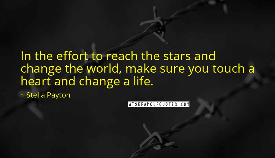 Stella Payton Quotes: In the effort to reach the stars and change the world, make sure you touch a heart and change a life.