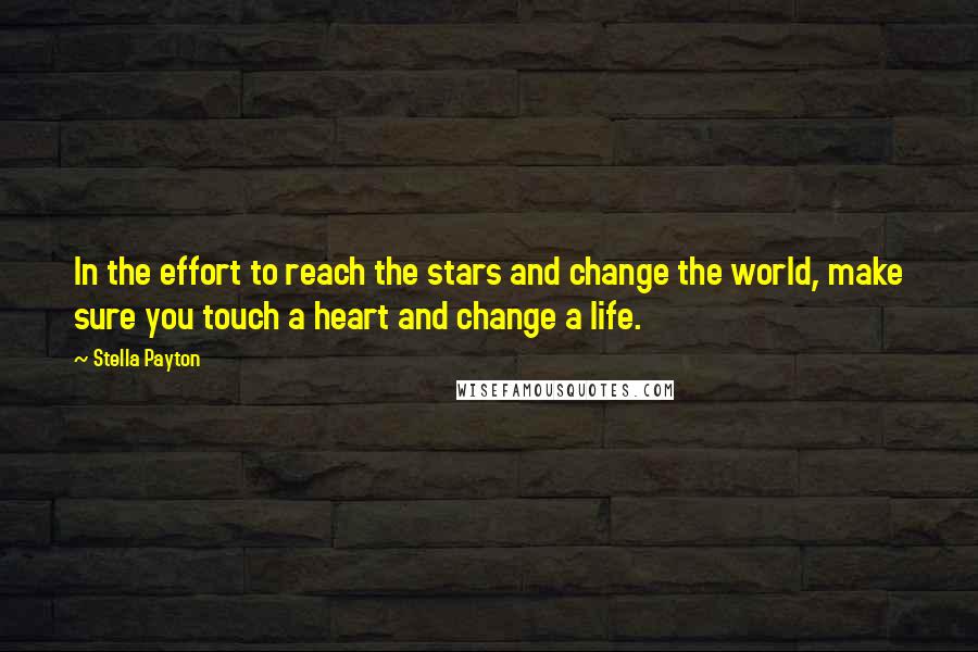 Stella Payton Quotes: In the effort to reach the stars and change the world, make sure you touch a heart and change a life.