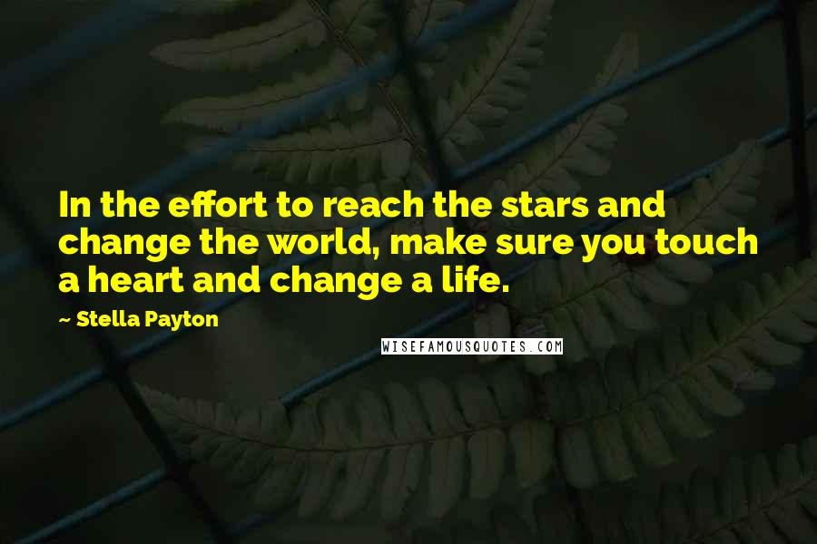 Stella Payton Quotes: In the effort to reach the stars and change the world, make sure you touch a heart and change a life.