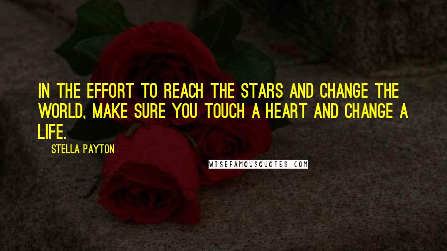 Stella Payton Quotes: In the effort to reach the stars and change the world, make sure you touch a heart and change a life.