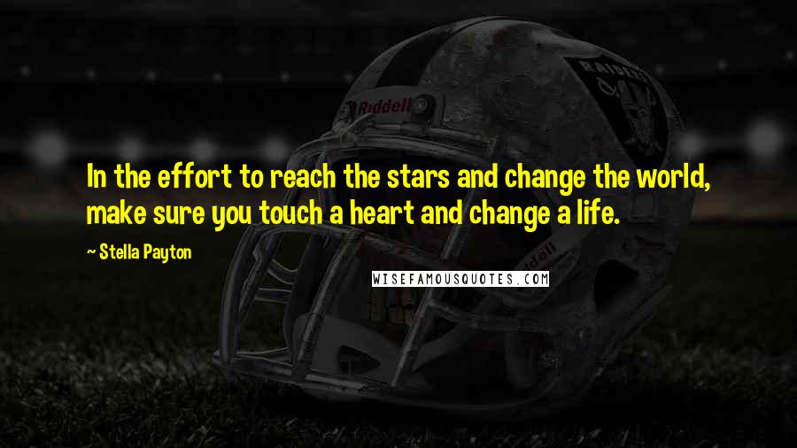 Stella Payton Quotes: In the effort to reach the stars and change the world, make sure you touch a heart and change a life.