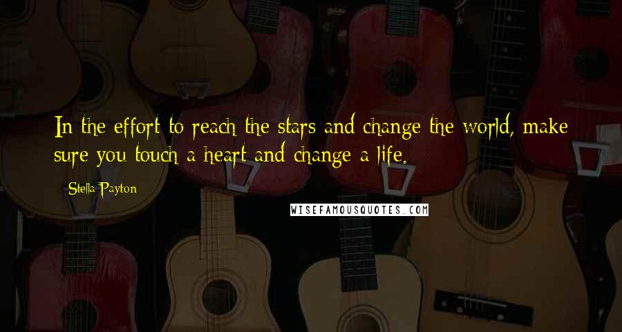 Stella Payton Quotes: In the effort to reach the stars and change the world, make sure you touch a heart and change a life.