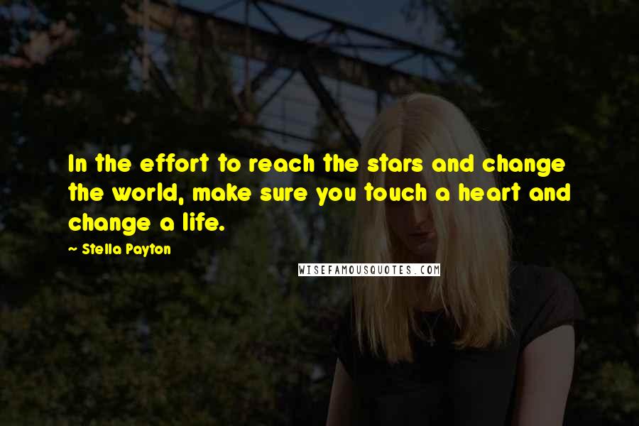 Stella Payton Quotes: In the effort to reach the stars and change the world, make sure you touch a heart and change a life.