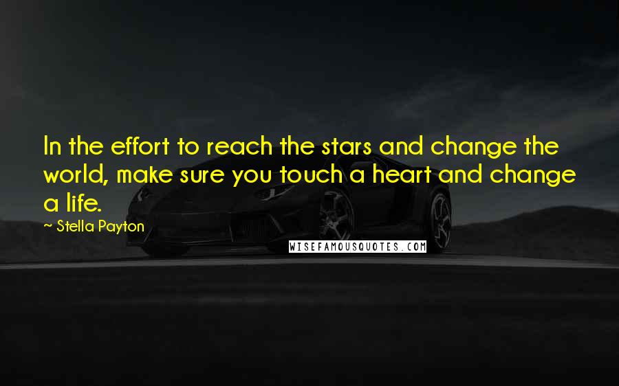 Stella Payton Quotes: In the effort to reach the stars and change the world, make sure you touch a heart and change a life.