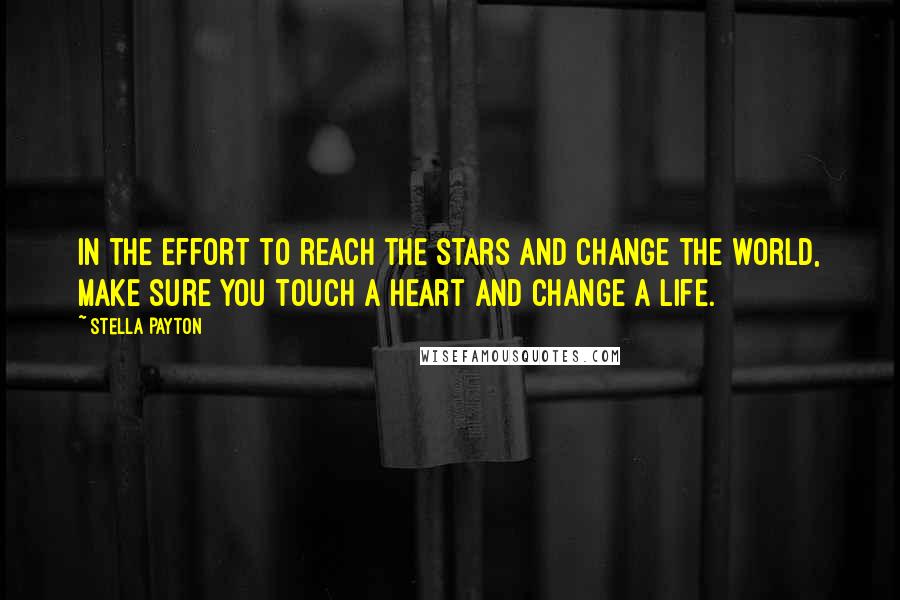 Stella Payton Quotes: In the effort to reach the stars and change the world, make sure you touch a heart and change a life.