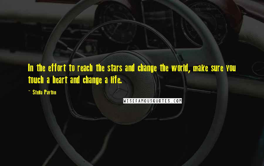 Stella Payton Quotes: In the effort to reach the stars and change the world, make sure you touch a heart and change a life.