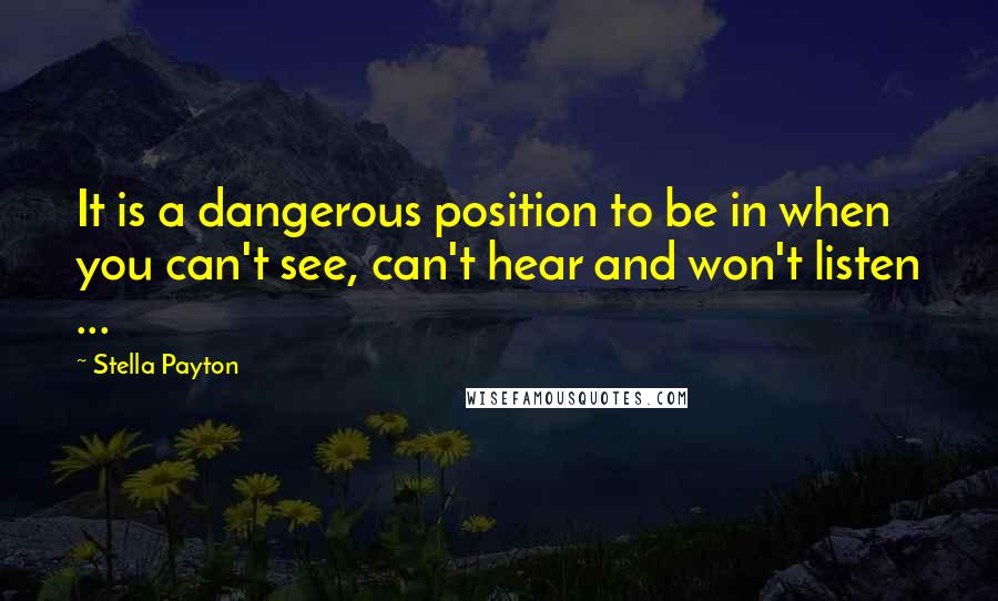 Stella Payton Quotes: It is a dangerous position to be in when you can't see, can't hear and won't listen ...