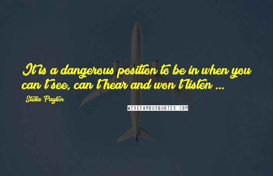 Stella Payton Quotes: It is a dangerous position to be in when you can't see, can't hear and won't listen ...