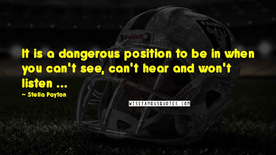 Stella Payton Quotes: It is a dangerous position to be in when you can't see, can't hear and won't listen ...